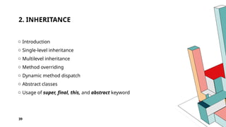 2. INHERITANCE
o Introduction
o Single-level inheritance
o Multilevel inheritance
o Method overriding
o Dynamic method dispatch
o Abstract classes
o Usage of super, final, this, and abstract keyword
39
 