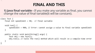FINAL AND THIS
1) Java final variable - If you make any variable as final, you cannot
change the value of final variable(It will be constant).
•.
 