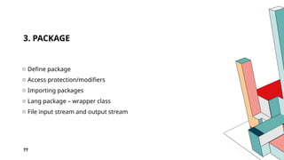 3. PACKAGE
o Define package
o Access protection/modifiers
o Importing packages
o Lang package – wrapper class
o File input stream and output stream
77
 