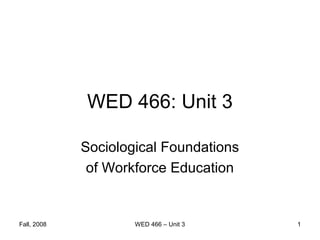 WED 466: Unit 3

             Sociological Foundations
              of Workforce Education


Fall, 2008           WED 466 – Unit 3   1
 