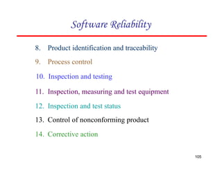 8. Product identification and traceability
9. Process control
10. Inspection and testing
11. Inspection, measuring and test equipment
12. Inspection and test status
13. Control of nonconforming product
14. Corrective action
Software Reliability
105
 