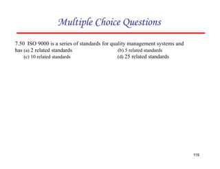 Multiple Choice Questions
7.50 ISO 9000 is a series of standards for quality management systems and
has
119
(a) 2 related standards
(c) 10 related standards
(b) 5 related standards
(d) 25 related standards
 