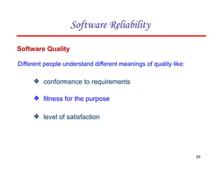 Software Quality
Different people understand different meanings of quality like:
❖ conformance to requirements
❖ fitness for the purpose
❖ level of satisfaction
24
Software Reliability
 