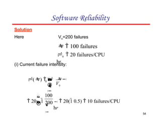 Solution
Here Vo=200 failures
  100 failures
0  20 failures/CPU
hr.
Software Reliability
(i) Current failure intensity:


 0

0
V
 

()  
1
  20(1 0.5)  10 failures/CPU
hr
54
200

100



 201
 