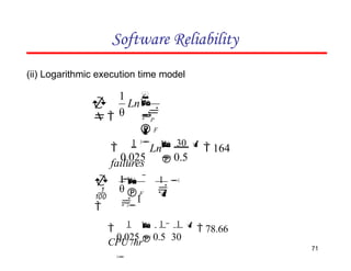 Software Reliability


 F


 
Ln


P

1
θ


0.025  0.5


1
Ln 30 
 164
failures
(ii) Logarithmic execution time model

71
 
 F P





1

θ

1 
1


0.025  0.5 30


1  1

1 
 78.66
CPU /hr
 