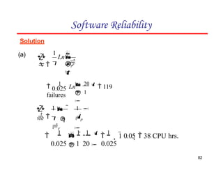 Solution
Software Reliability
(a) 

 F


 
Ln


P

1

0.025


 1


1
Ln 20 
 119
failures

82
P

1


 
F
1 
1


 


0.025  1 20  0.025

1  1

1 

1
1 0.05  38 CPU hrs.
 