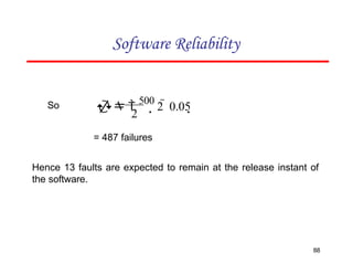 Software Reliability
So
2
88
 
500
2  0.05
= 487 failures
Hence 13 faults are expected to remain at the release instant of
the software.
 
