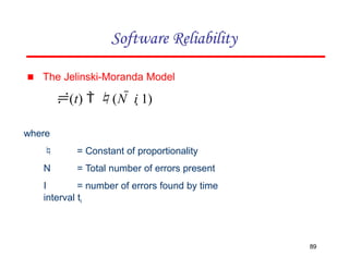 ▪ The Jelinski-Moranda Model
(t)  (N  i 1)
where
 = Constant of proportionality
N = Total number of errors present
I = number of errors found by time
interval ti
89
Software Reliability
 