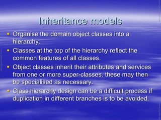 Inheritance modelsInheritance models
Organise the domain object classes into aOrganise the domain object classes into a
hierarchy.hierarchy.
Classes at the top of the hierarchy reflect theClasses at the top of the hierarchy reflect the
common features of all classes.common features of all classes.
Object classes inherit their attributes and servicesObject classes inherit their attributes and services
from one or more superfrom one or more super--classes. these may thenclasses. these may then
be specialised as necessary.be specialised as necessary.
Class hierarchy design can be a difficult process ifClass hierarchy design can be a difficult process if
duplication in different branches is to be avoided.duplication in different branches is to be avoided.
www.jntuworld.com
www.jntuworld.com
www.jwjobs.net
 