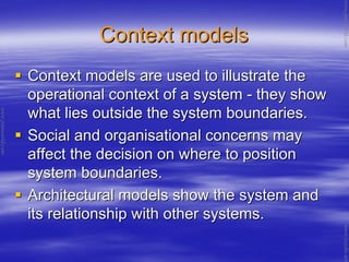 Context modelsContext models
Context models are used to illustrate theContext models are used to illustrate the
operational context of a systemoperational context of a system -- they showthey show
what lies outside the system boundaries.what lies outside the system boundaries.
Social and organisational concerns maySocial and organisational concerns may
affect the decision on where to positionaffect the decision on where to position
system boundaries.system boundaries.
Architectural models show the system andArchitectural models show the system and
its relationship with other systems.its relationship with other systems.
www.jntuworld.com
www.jntuworld.com
www.jwjobs.net
 