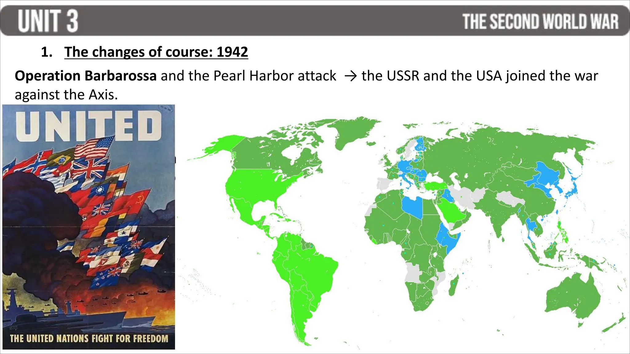 a) Operation Barbarossa: German invasion of the USSR.
Vs Molotov-Ribbentrop Pact (non-aggression) → USSR joined the Allies.
b) Japanese attack to Pearl Harbour: USA joined the Allies.
Operation Barbarossa and the Pearl Harbor attack → the USSR and the USA joined the war
against the Axis.
1. The changes of course: 1942
 