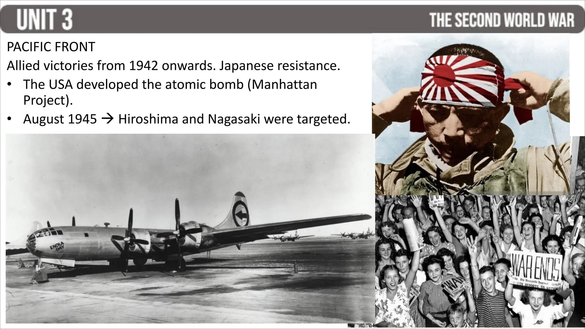 PACIFIC FRONT
Allied victories from 1942 onwards. Japanese resistance.
• The USA developed the atomic bomb (Manhattan
Project).
• August 1945  Hiroshima and Nagasaki were targeted.
 