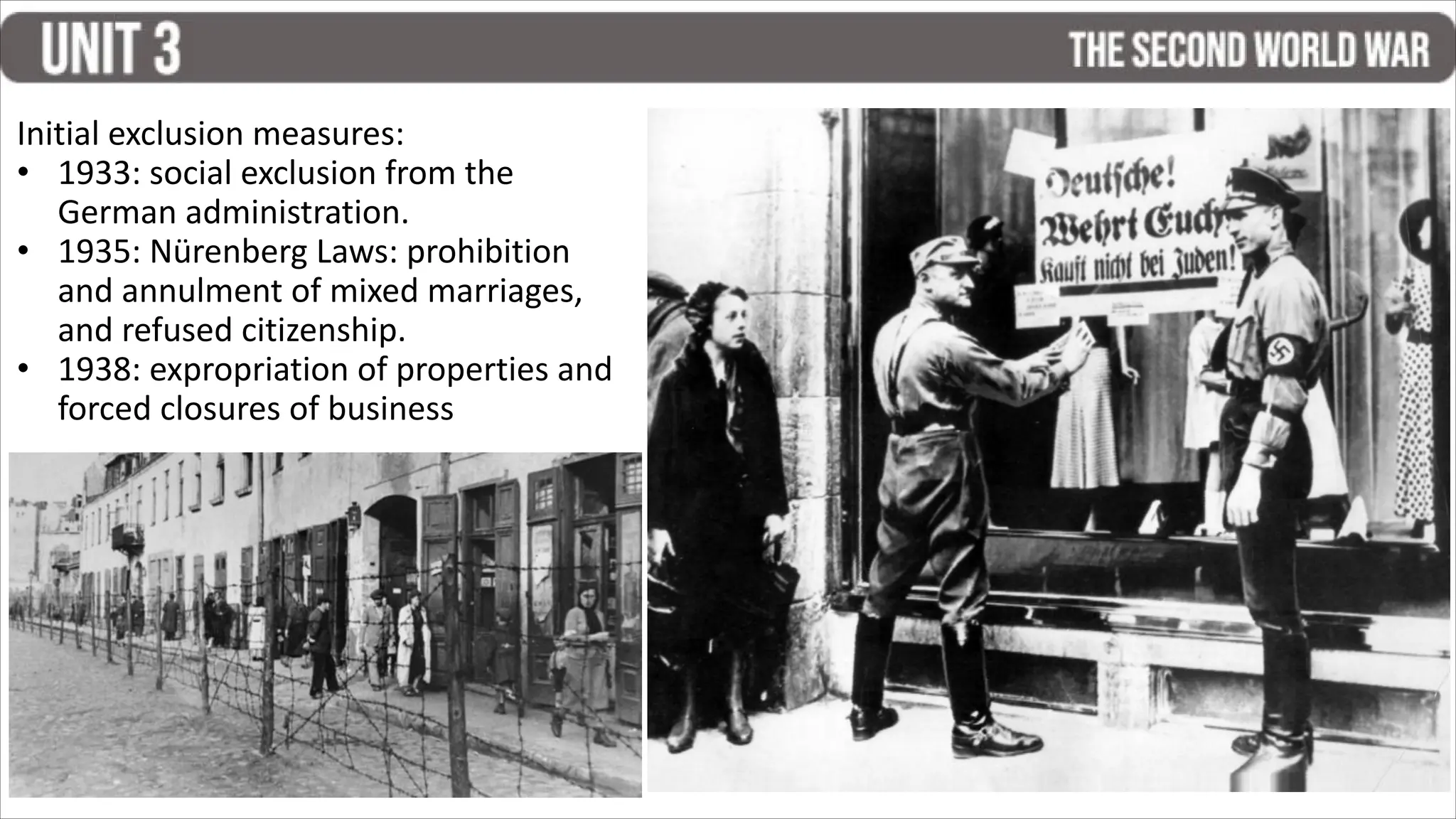 Initial exclusion measures:
• 1933: social exclusion from the
German administration.
• 1935: Nürenberg Laws: prohibition
and annulment of mixed marriages,
and refused citizenship.
• 1938: expropriation of properties and
forced closures of business
 