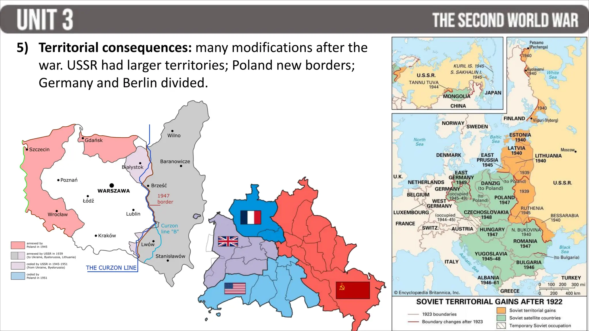 5) Territorial consequences: many modifications after the
war. USSR had larger territories; Poland new borders;
Germany and Berlin divided.
 