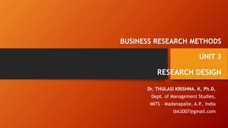BUSINESS RESEARCH METHODS
UNIT 3
RESEARCH DESIGN
Dr. THULASI KRISHNA. K, Ph.D.
Dept. of Management Studies,
MITS – Madanapalle, A.P., India
tkk2007@gmail.com
 