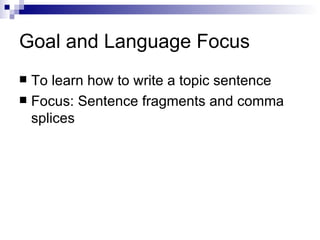 Goal and Language Focus To learn how to write a topic sentence Focus: Sentence fragments and comma splices 