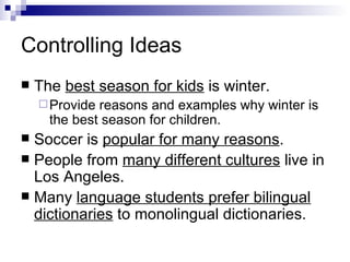 Controlling Ideas The  best season for kids  is winter. Provide reasons and examples why winter is the best season for children. Soccer is  popular for many reasons . People from  many different cultures  live in Los Angeles. Many  language students prefer bilingual dictionaries  to monolingual dictionaries. 