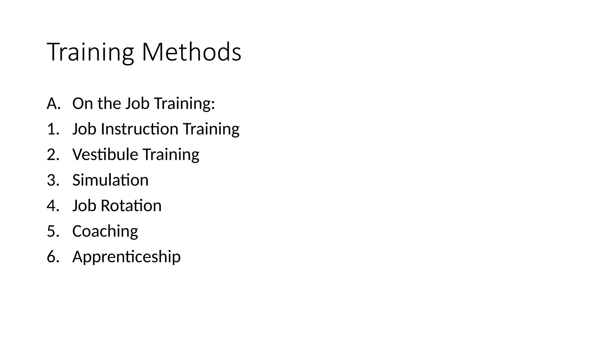 Training Methods
A. On the Job Training:
1. Job Instruction Training
2. Vestibule Training
3. Simulation
4. Job Rotation
5. Coaching
6. Apprenticeship
 