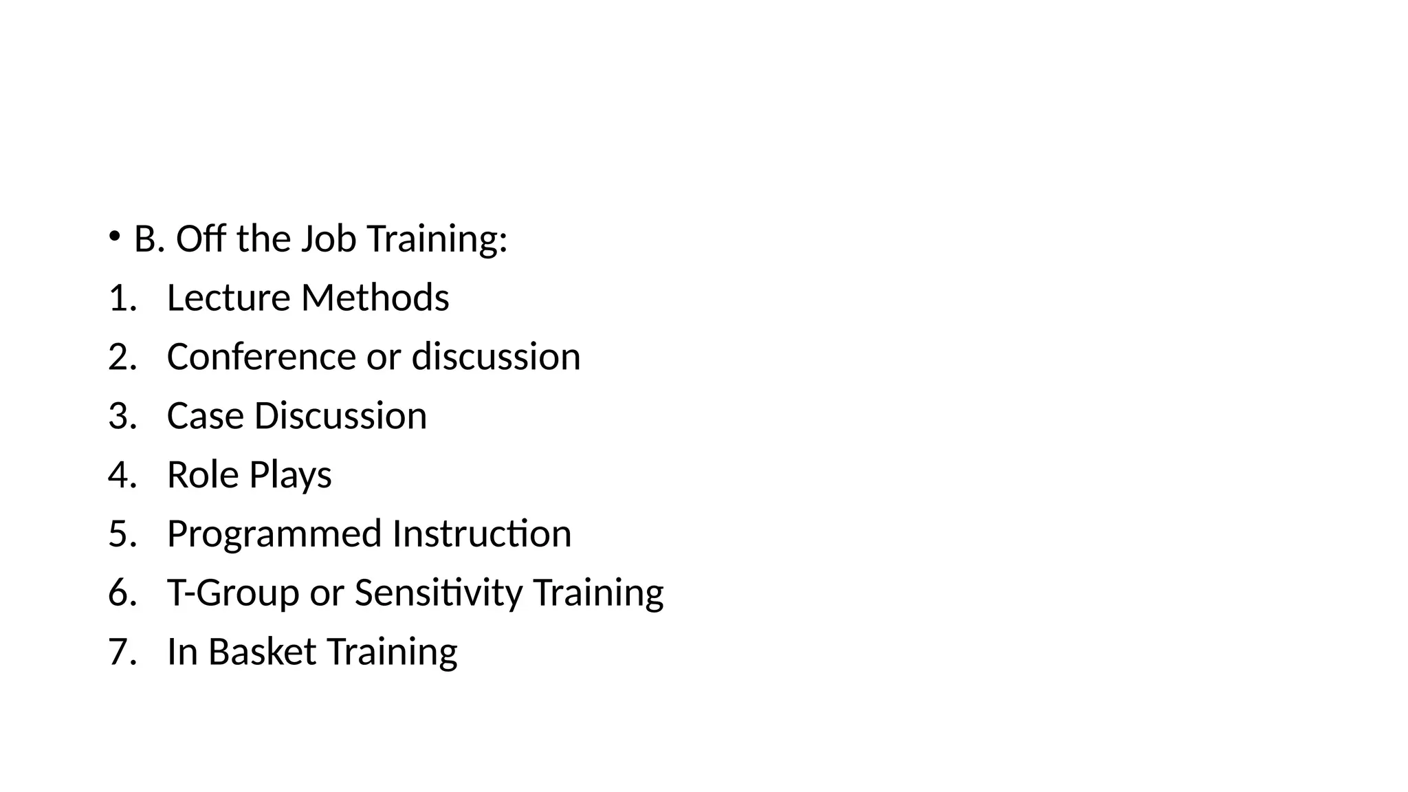 • B. Off the Job Training:
1. Lecture Methods
2. Conference or discussion
3. Case Discussion
4. Role Plays
5. Programmed Instruction
6. T-Group or Sensitivity Training
7. In Basket Training
 