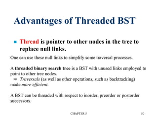 Advantages of Threaded BST
 Thread is pointer to other nodes in the tree to
replace null links.
CHAPTER 5 50
 