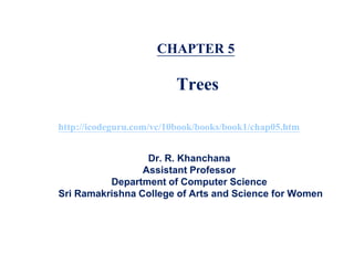 CHAPTER 5
Trees
Dr. R. Khanchana
Assistant Professor
Department of Computer Science
Sri Ramakrishna College of Arts and Science for Women
http://icodeguru.com/vc/10book/books/book1/chap05.htm
 