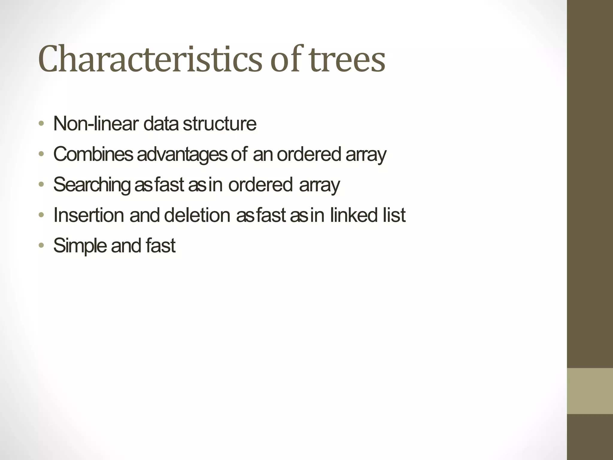 Characteristicsof trees
• Non-linear datastructure
• Combinesadvantagesof anordered array
• Searchingasfast asin ordered array
• Insertion and deletion asfast asin linked list
• Simple and fast
 