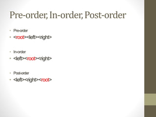 Pre-order,In-order,Post-order
• Pre-order
• <root><left><right>
• In-order
• <left><root><right>
• Post-order
• <left><right><root>
 