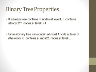 BinaryTreeProperties
• If abinary tree contains m nodesat level L,it contains
atmost 2m nodes at levelL+1
• Sinceabinary tree cancontain at most 1 node at level 0
(the root),it contains at most 2Lnodesat levelL.
 