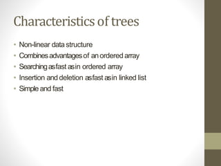 Characteristicsof trees
• Non-linear datastructure
• Combinesadvantagesof anordered array
• Searchingasfast asin ordered array
• Insertion and deletion asfast asin linked list
• Simple and fast
 