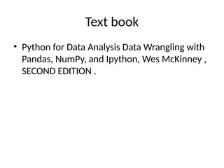 Text book
• Python for Data Analysis Data Wrangling with
Pandas, NumPy, and Ipython, Wes McKinney ,
SECOND EDITION .
 