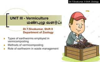 Dr.T.Sivakumar, II Shift, Zoology
UNIT III - Vermiculture
மண
் புழு வளர்ப்பு
◼ Types of earthworms employed in
vermicomposting
◼ Methods of vermicomposting
◼ Role of earthworm in waste management
Dr.T.Sivakumar, Shift II
Department of Zoology
 