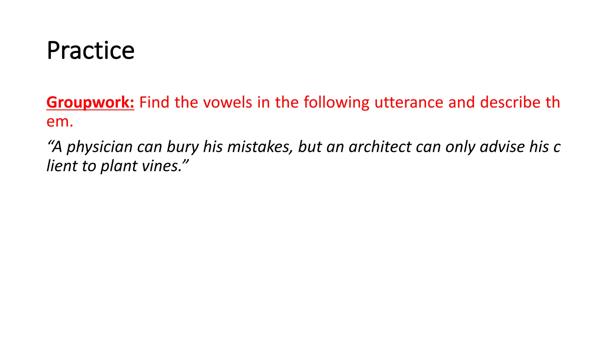 Practice
Groupwork: Find the vowels in the following utterance and describe th
em.
“A physician can bury his mistakes, but an architect can only advise his c
lient to plant vines.”
 
