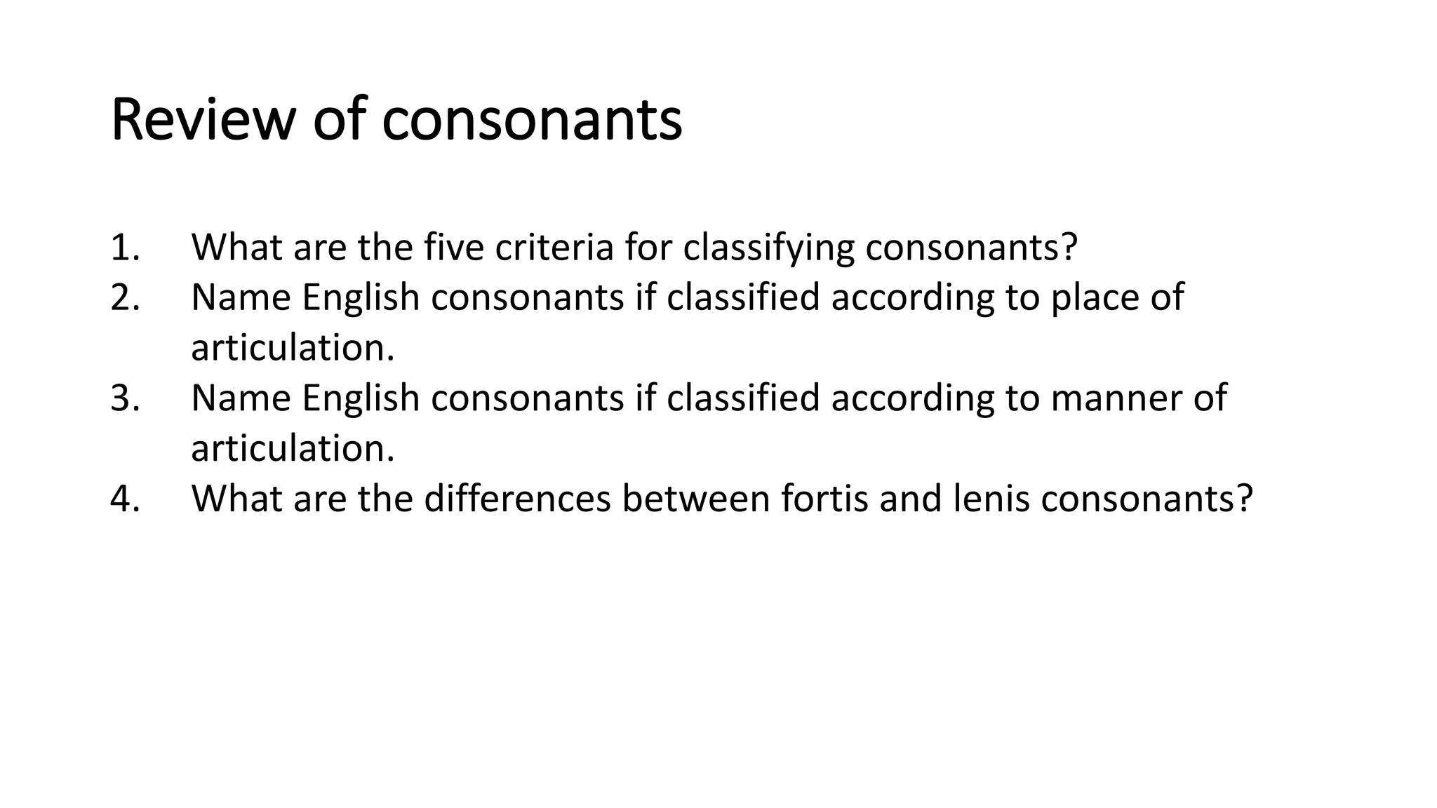 Review of consonants
1. What are the five criteria for classifying consonants?
2. Name English consonants if classified according to place of
articulation.
3. Name English consonants if classified according to manner of
articulation.
4. What are the differences between fortis and lenis consonants?
 