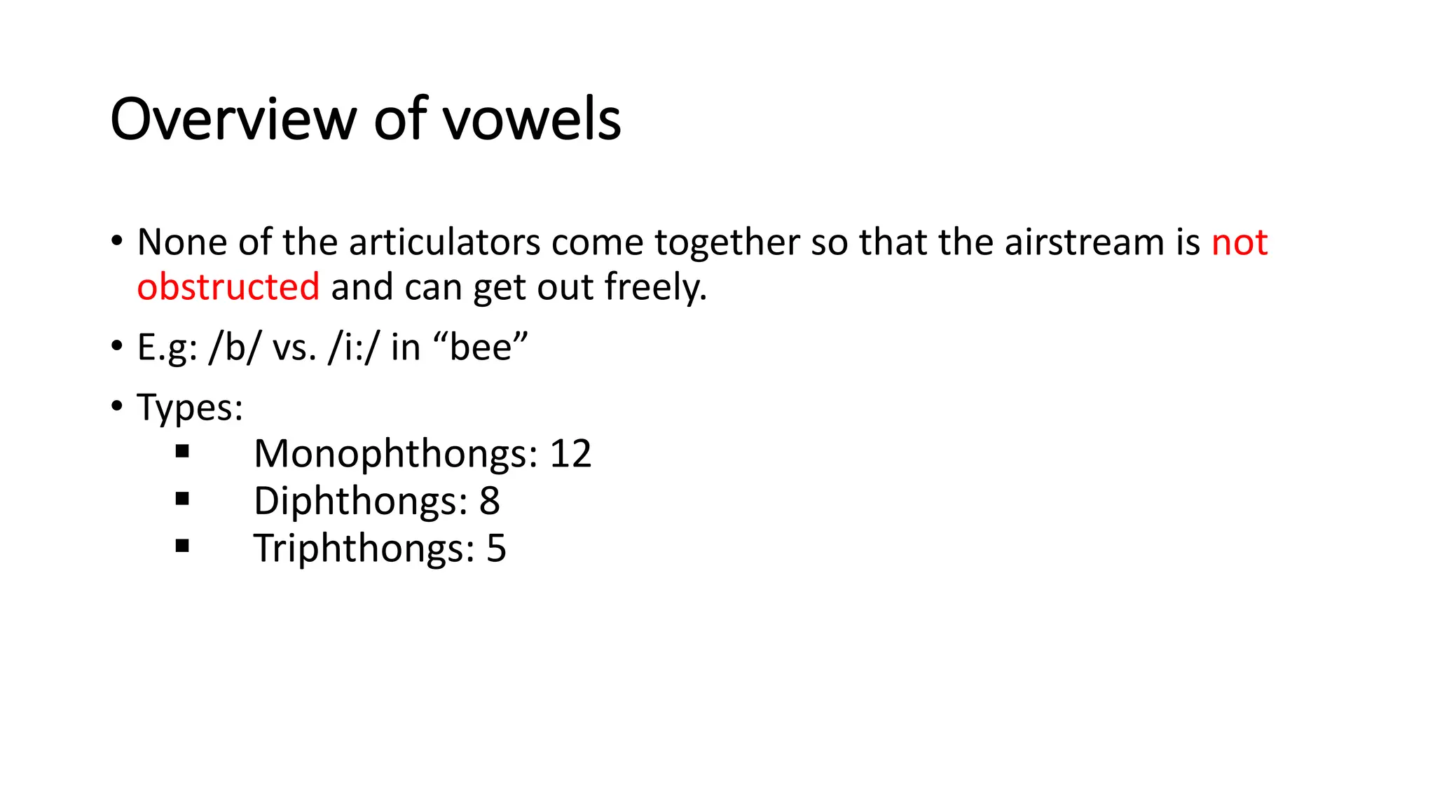 Overview of vowels
• None of the articulators come together so that the airstream is not
obstructed and can get out freely.
• E.g: /b/ vs. /i:/ in “bee”
• Types:
§ Monophthongs: 12
§ Diphthongs: 8
§ Triphthongs: 5
 