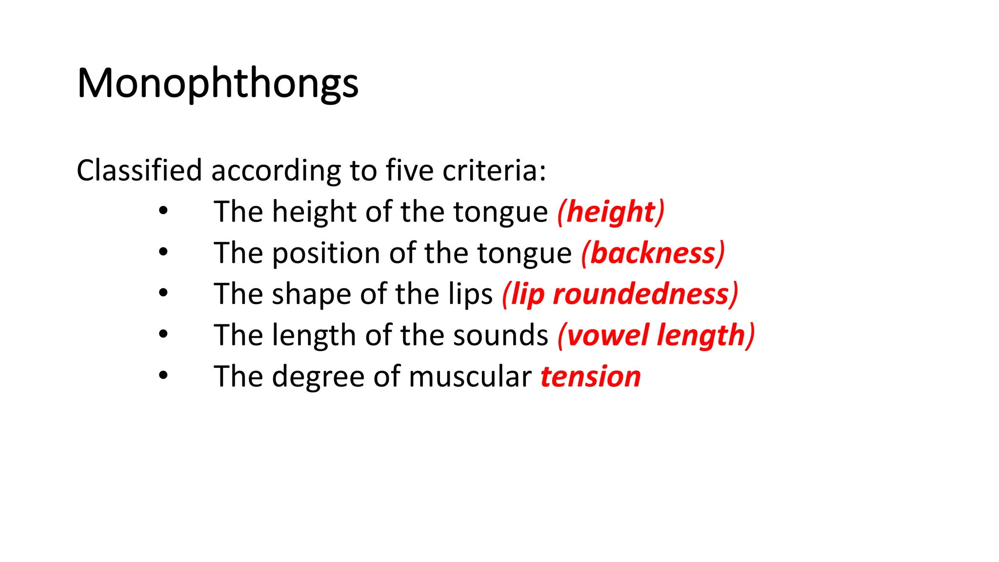 Monophthongs
Classified according to five criteria:
• The height of the tongue (height)
• The position of the tongue (backness)
• The shape of the lips (lip roundedness)
• The length of the sounds (vowel length)
• The degree of muscular tension
 
