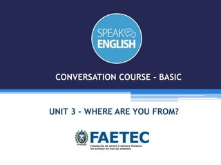 UNIT 3 – WHERE ARE YOU FROM?
CONVERSATION COURSE - BASIC
 