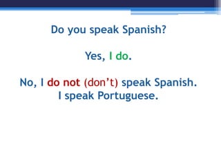 Do you speak Spanish?
Yes, I do.
No, I do not (don’t) speak Spanish.
I speak Portuguese.
 