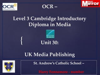 {
OCR –
Level 3 Cambridge Introductory
Diploma in Media
Unit 30:
UK Media Publishing
St. Andrew’s Catholic School –
Harry Fennemore - number
 