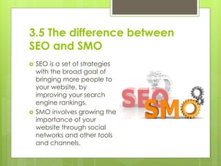 3.5 The difference between
SEO and SMO
 SEO is a set of strategies
with the broad goal of
bringing more people to
your we...