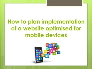 How to plan implementation
of a website optimised for
mobile devices
 