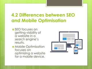 4.2 Differences between SEO
and Mobile Optimisation
 SEO focuses on
getting visibility of
a website in a
search engine’s
...