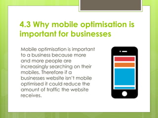 4.3 Why mobile optimisation is
important for businesses
Mobile optimisation is important
to a business because more
and mo...