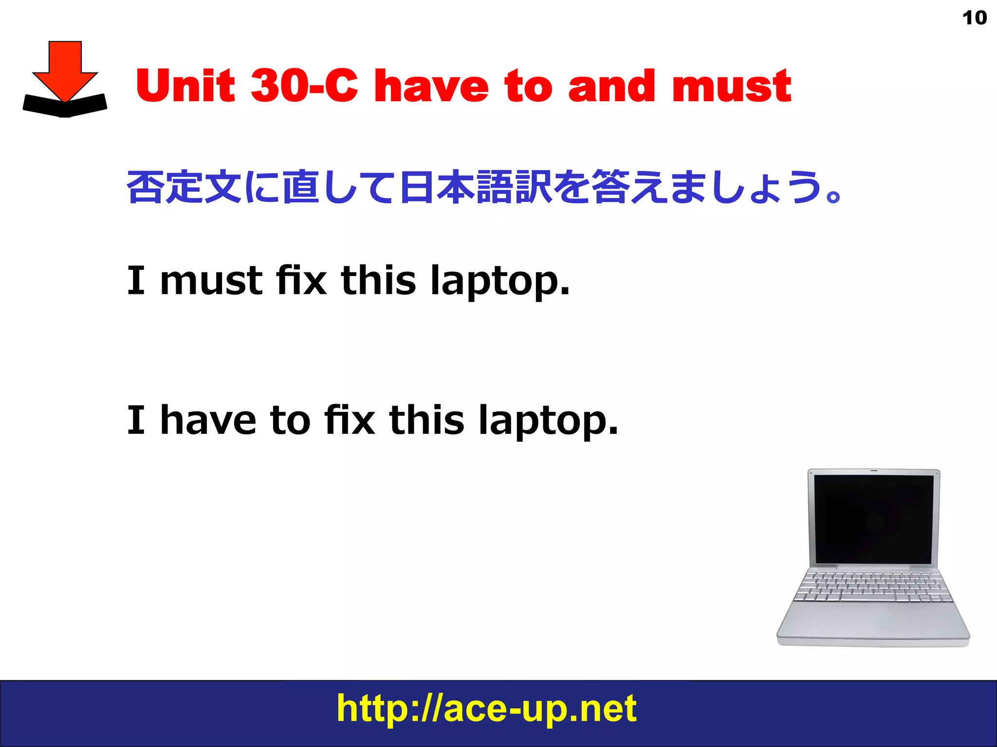 http://ace-up.net
10
Unit 30-C have to and must
否定⽂文に直して⽇日本語訳を答えましょう。
I  must  ﬁx  this  laptop.
I  have  to  ﬁx  this  laptop.
 