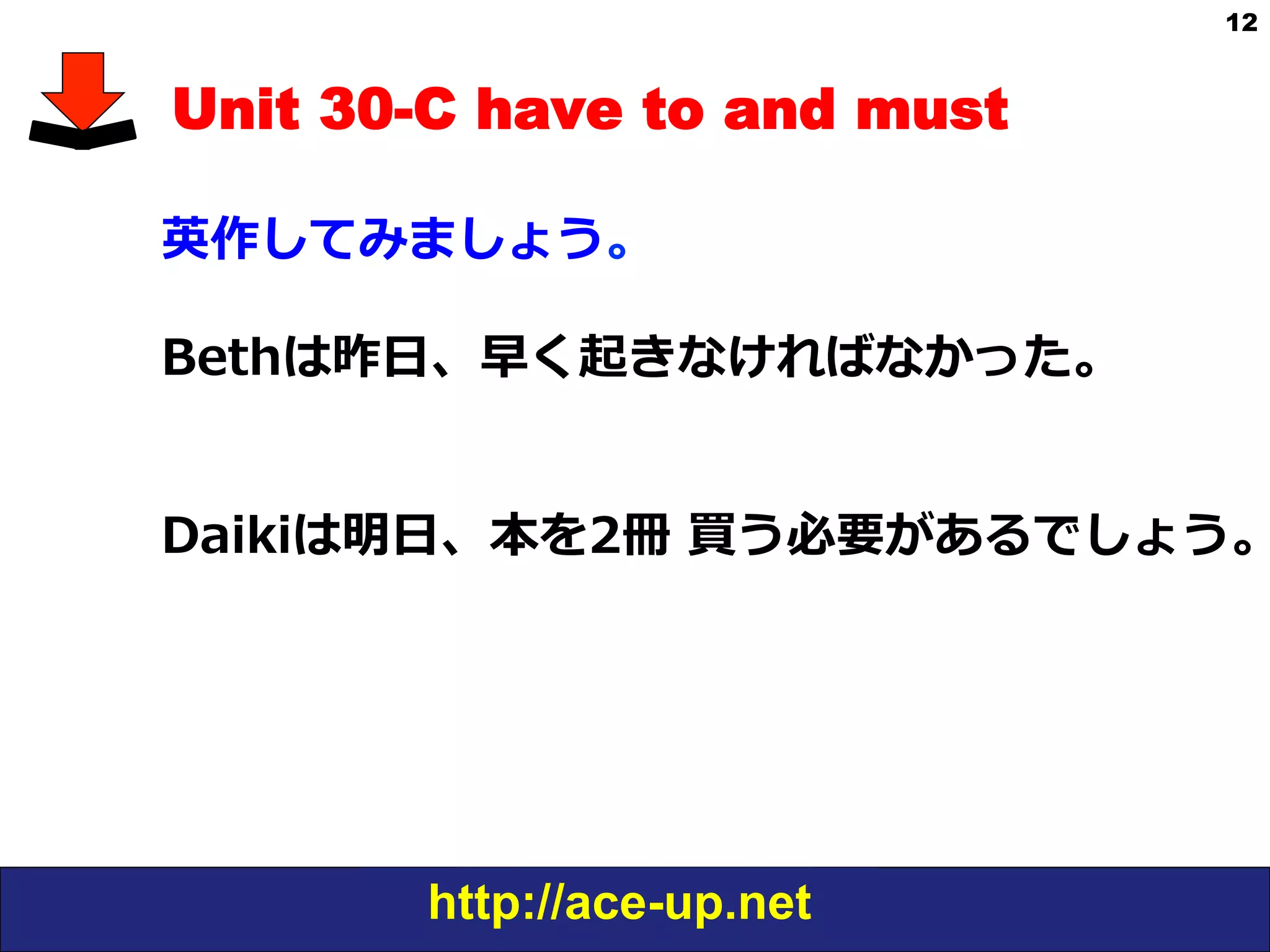 http://ace-up.net
12
Unit 30-C have to and must
英作してみましょう。
Bethは昨⽇日、早く起きなければなかった。
Daikiは明⽇日、本を2冊  買う必要があるでしょう。
 