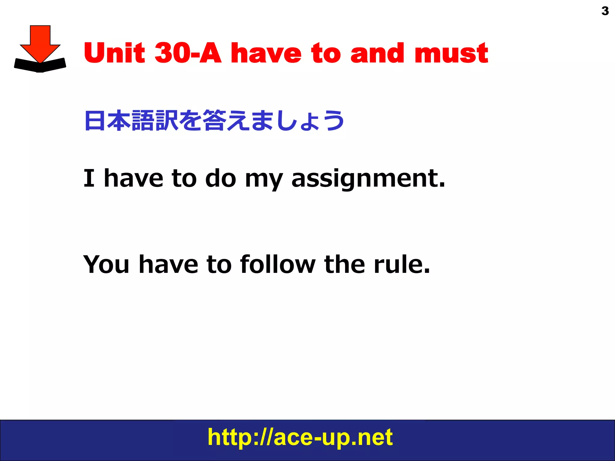 http://ace-up.net
3
Unit 30-A have to and must
⽇日本語訳を答えましょう
I  have  to  do  my  assignment.
You  have  to  follow  the  rule.
 