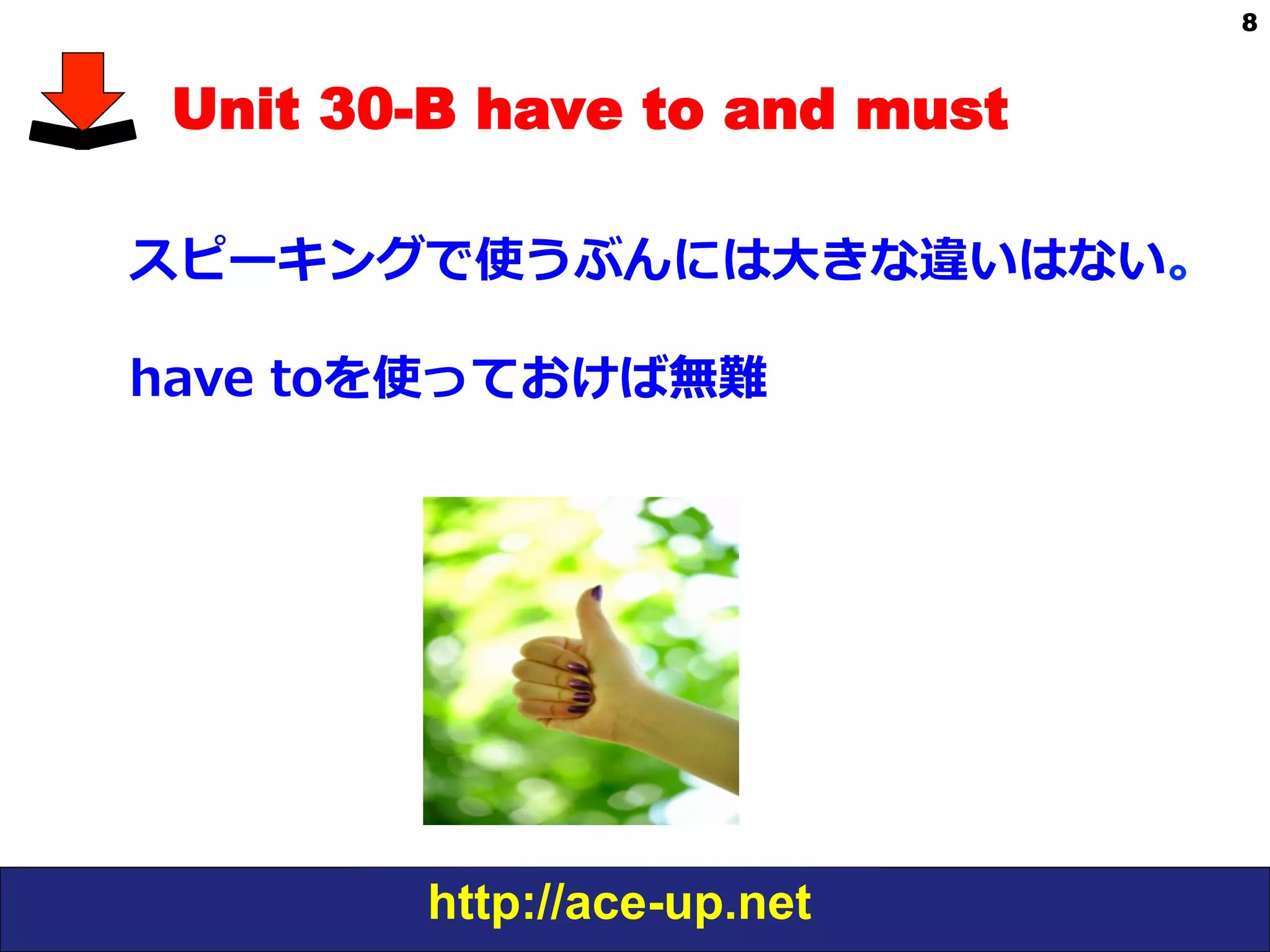 http://ace-up.net
8
Unit 30-B have to and must
スピーキングで使うぶんには⼤大きな違いはない。
have  toを使っておけば無難
 