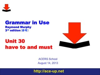 http://ace-up.net
Grammar in Use
Raymond Murphy
3rd edition（参考）
Unit 30
have to and must
ACERS School
August 14, 2013
 