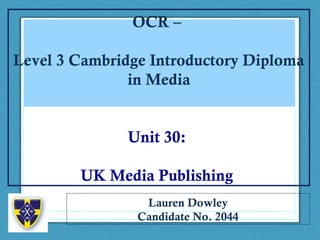 OCR –
Level 3 Cambridge Introductory Diploma
in Media
Unit 30:
UK Media Publishing
Lauren Dowley
Candidate No. 2044
 