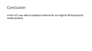 Conclusion
In this LO I was able to produce material for an original UK-based print
media product.
 