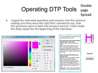 Operating DTP Tools
4. I typed the interview questions and answers into the columns
making sure they were the right font I wanted to use, that
the questions were in bold and answers normal. I then made
the drop capital for the beginning of the interview.
Double
page
Spread
 